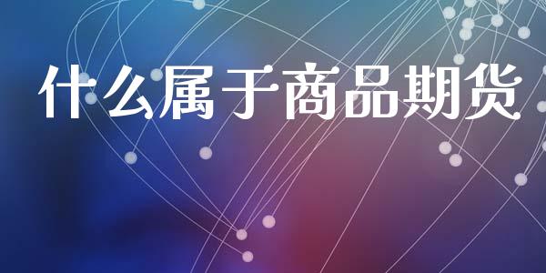 什么属于商品期货_https://cj004.lansai.wang_财经新闻_第1张