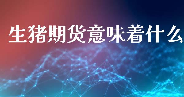 生猪期货意味着什么_https://cj004.lansai.wang_财经新闻_第1张