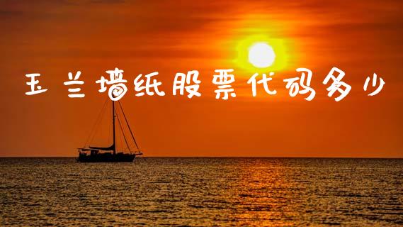 玉兰墙纸股票代码多少_https://cj004.lansai.wang_全球市场_第1张