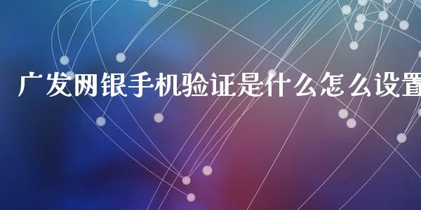广发网银手机验证是什么怎么设置_https://cj004.lansai.wang_全球市场_第1张