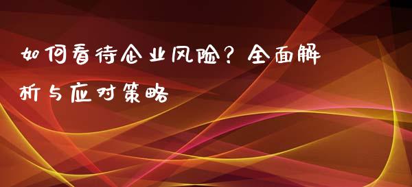 如何看待企业风险？全面解析与应对策略_https://cj004.lansai.wang_财经新闻_第1张
