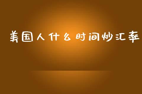 美国人什么时间炒汇率_https://cj004.lansai.wang_外汇交易_第1张