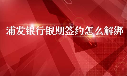 浦发银行银期签约怎么解绑_https://cj004.lansai.wang_期货开户_第1张