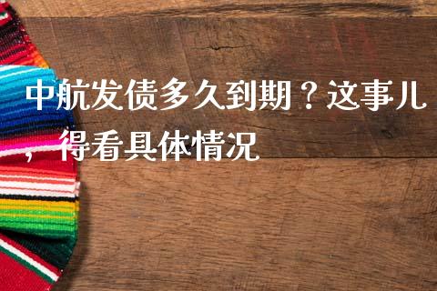 中航发债多久到期？这事儿，得看具体情况_https://cj004.lansai.wang_期货开户_第1张
