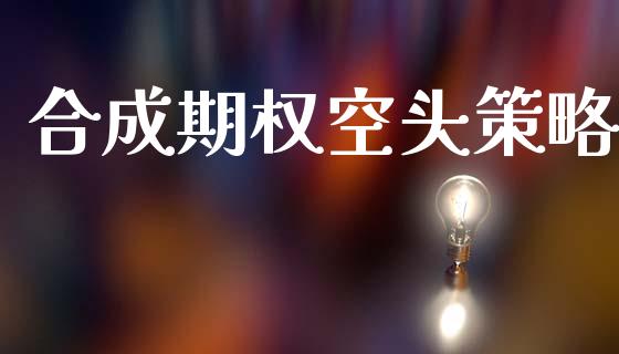 合成期权空头策略_https://cj004.lansai.wang_债券资讯_第1张