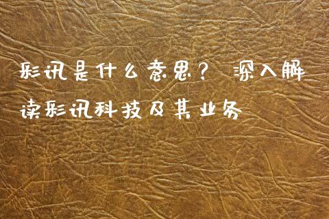 彩讯是什么意思？ 深入解读彩讯科技及其业务_https://cj004.lansai.wang_期货开户_第1张