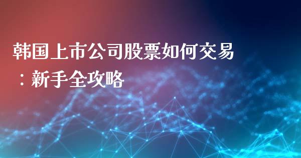 韩国上市公司股票如何交易：新手全攻略_https://cj004.lansai.wang_金融监管_第1张
