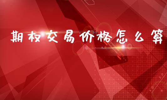 期权交易价格怎么算_https://cj004.lansai.wang_财经新闻_第1张