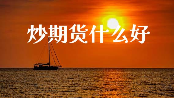 炒期货什么好_https://cj004.lansai.wang_金融监管_第1张