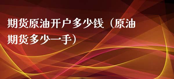 期货原油开户多少钱（原油期货多少一手）_https://cj004.lansai.wang_期货开户_第1张
