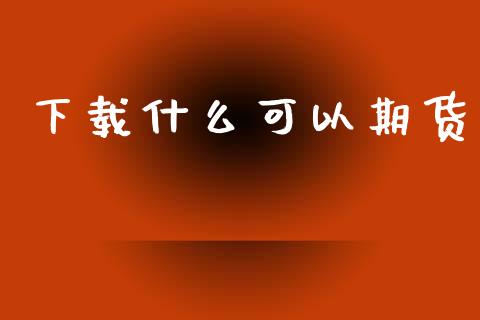 下载什么可以期货_https://cj004.lansai.wang_全球市场_第1张