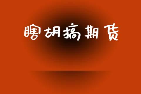 瞎胡搞期货_https://cj004.lansai.wang_外汇交易_第1张