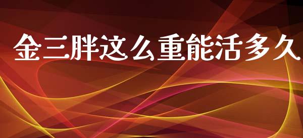金三胖这么重能活多久_https://cj004.lansai.wang_外汇交易_第1张