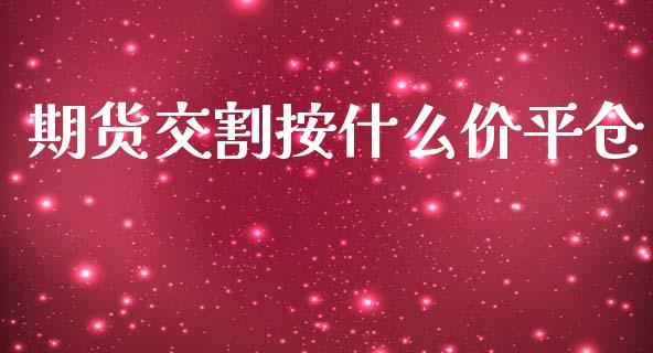 期货交割按什么价平仓_https://cj004.lansai.wang_债券资讯_第1张