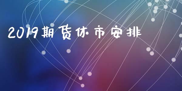 2019期货休市安排_https://cj004.lansai.wang_期货开户_第1张