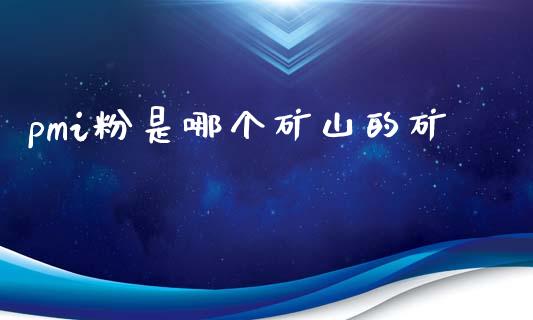 pmi粉是哪个矿山的矿_https://cj004.lansai.wang_期货开户_第1张