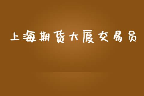 上海期货大厦交易员_https://cj004.lansai.wang_外汇交易_第1张