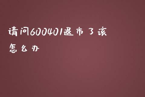 请问600401退市了该怎么办_https://cj004.lansai.wang_全球市场_第1张