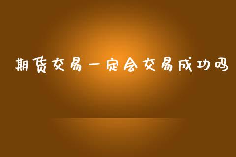 期货交易一定会交易成功吗_https://cj004.lansai.wang_全球市场_第1张