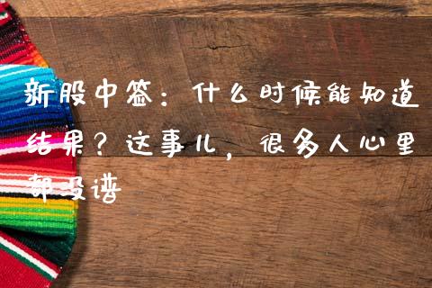 新股中签：什么时候能知道结果？这事儿，很多人心里都没谱_https://cj004.lansai.wang_外汇交易_第1张