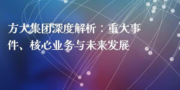 方大集团深度解析：重大事件、核心业务与未来发展_https://cj004.lansai.wang_外汇交易_第1张