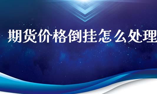 期货价格倒挂怎么处理_https://cj004.lansai.wang_外汇交易_第1张