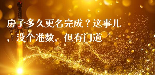 房子多久更名完成？这事儿，没个准数，但有门道_https://cj004.lansai.wang_期货开户_第1张