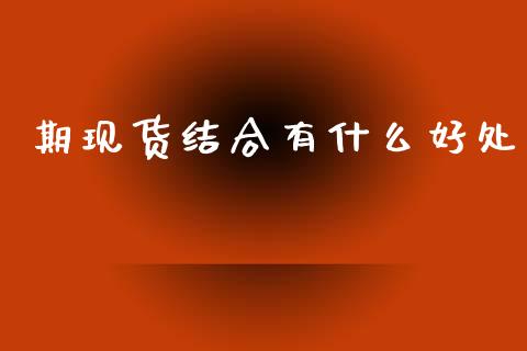 期现货结合有什么好处_https://cj004.lansai.wang_期货开户_第1张