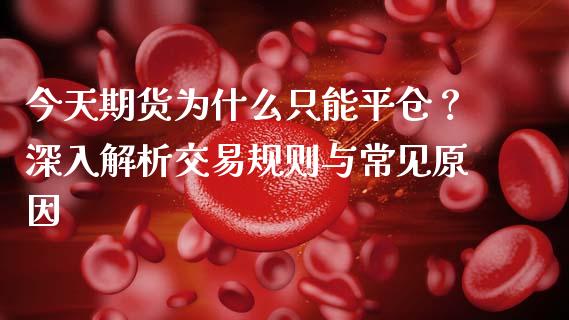 今天期货为什么只能平仓？深入解析交易规则与常见原因_https://cj004.lansai.wang_外汇交易_第1张