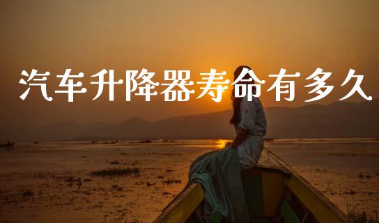 汽车升降器寿命有多久_https://cj004.lansai.wang_金融监管_第1张