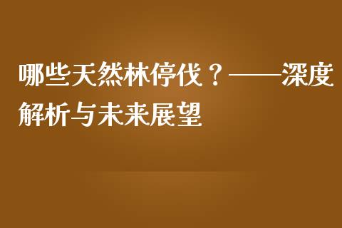 哪些天然林停伐？——深度解析与未来展望_https://cj004.lansai.wang_全球市场_第1张