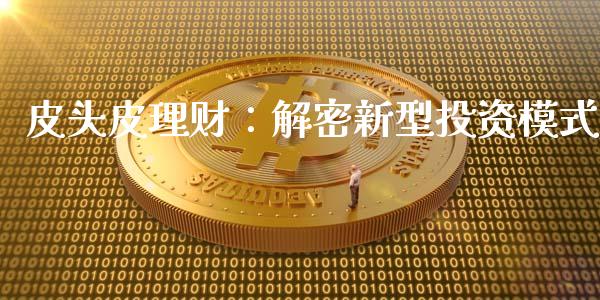 皮头皮理财：解密新型投资模式_https://cj004.lansai.wang_外汇交易_第1张