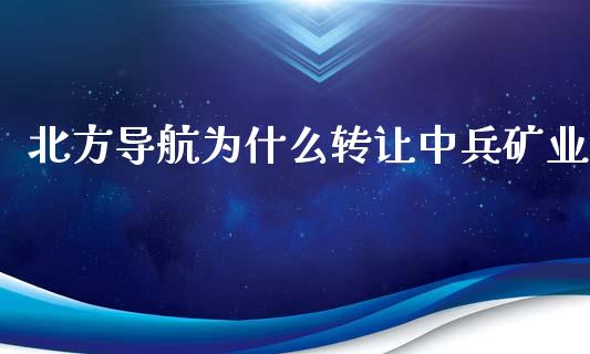 北方导航为什么转让中兵矿业_https://cj004.lansai.wang_财经新闻_第1张
