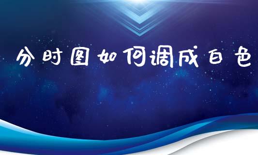 分时图如何调成白色_https://cj004.lansai.wang_期货开户_第1张
