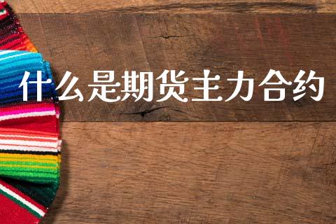 什么是期货主力合约_https://cj004.lansai.wang_财经新闻_第1张