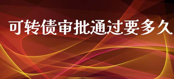 可转债审批通过要多久_https://cj004.lansai.wang_外汇交易_第1张