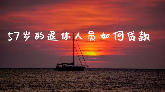 57岁的退休人员如何贷款_https://cj004.lansai.wang_财经新闻_第1张