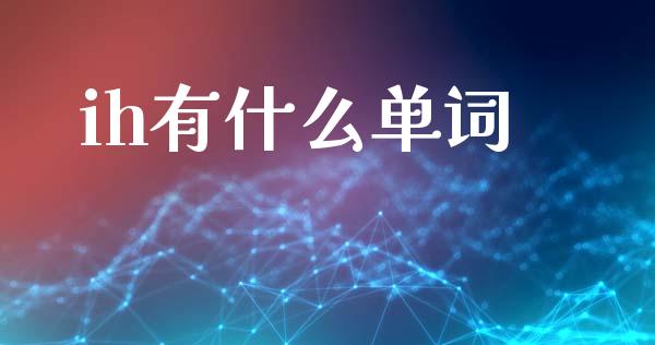 ih有什么单词_https://cj004.lansai.wang_期货开户_第1张