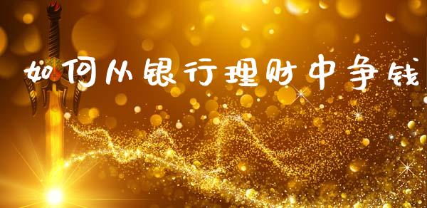 如何从银行理财中争钱_https://cj004.lansai.wang_财经新闻_第1张