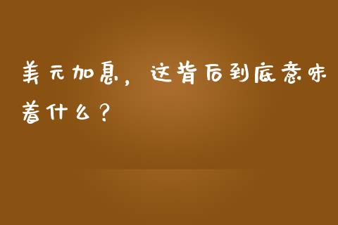 美元加息，这背后到底意味着什么？_https://cj004.lansai.wang_期货开户_第1张