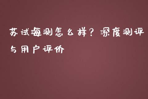 苏试海测怎么样？深度测评与用户评价_https://cj004.lansai.wang_债券资讯_第1张