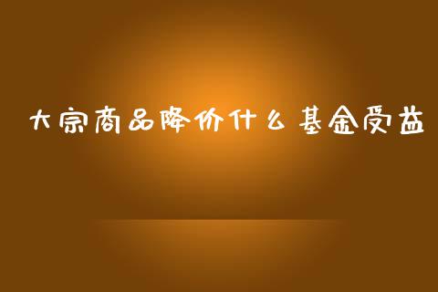大宗商品降价什么基金受益_https://cj004.lansai.wang_财经新闻_第1张