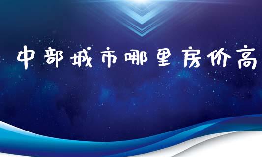 中部城市哪里房价高_https://cj004.lansai.wang_全球市场_第1张