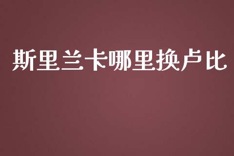 斯里兰卡哪里换卢比_https://cj004.lansai.wang_期货开户_第1张