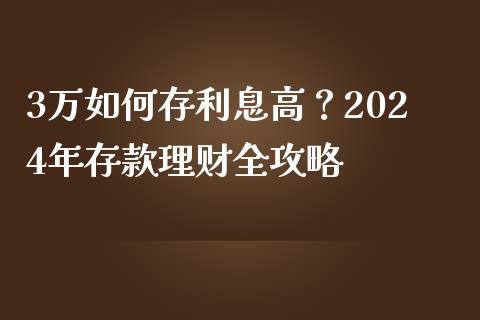 3万如何存利息高？2024年存款理财全攻略_https://cj004.lansai.wang_债券资讯_第1张