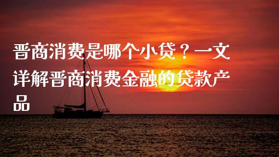 晋商消费是哪个小贷？一文详解晋商消费金融的贷款产品_https://cj004.lansai.wang_债券资讯_第1张