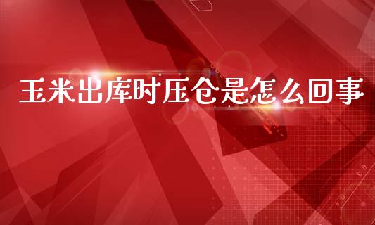 玉米出库时压仓是怎么回事_https://cj004.lansai.wang_财经新闻_第1张