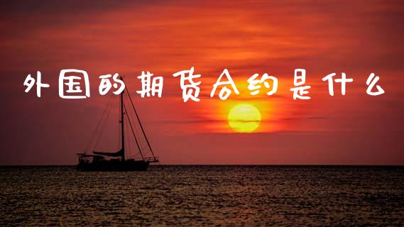 外国的期货合约是什么_https://cj004.lansai.wang_期货开户_第1张