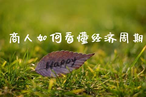 商人如何看懂经济周期_https://cj004.lansai.wang_全球市场_第1张