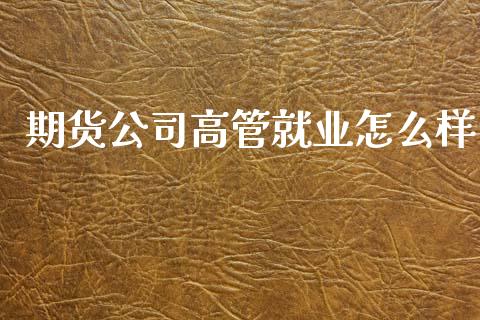 期货公司高管就业怎么样_https://cj004.lansai.wang_债券资讯_第1张